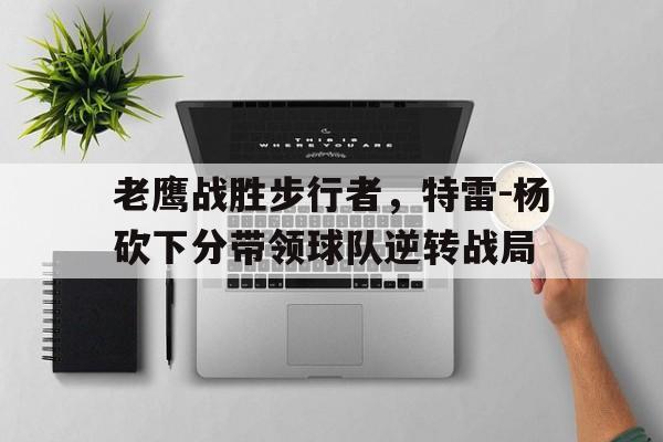 老鹰战胜步行者，特雷-杨砍下分带领球队逆转战局
