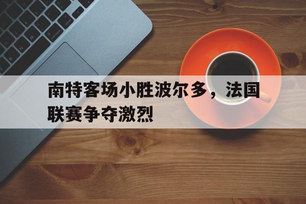 南特客场小胜波尔多，法国联赛争夺激烈