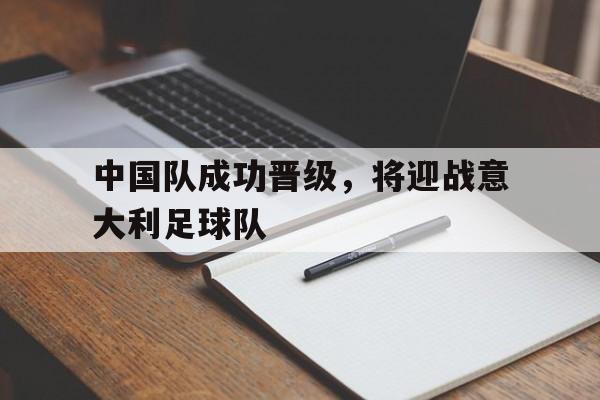 中国队成功晋级，将迎战意大利足球队