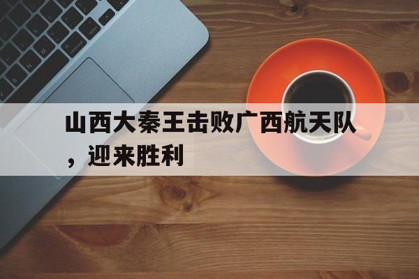 山西大秦王击败广西航天队，迎来胜利