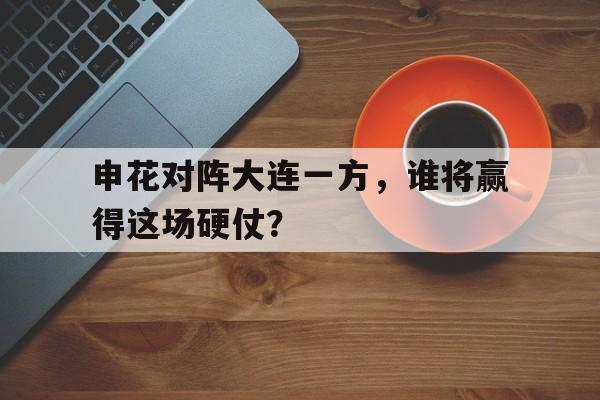 申花对阵大连一方，谁将赢得这场硬仗？